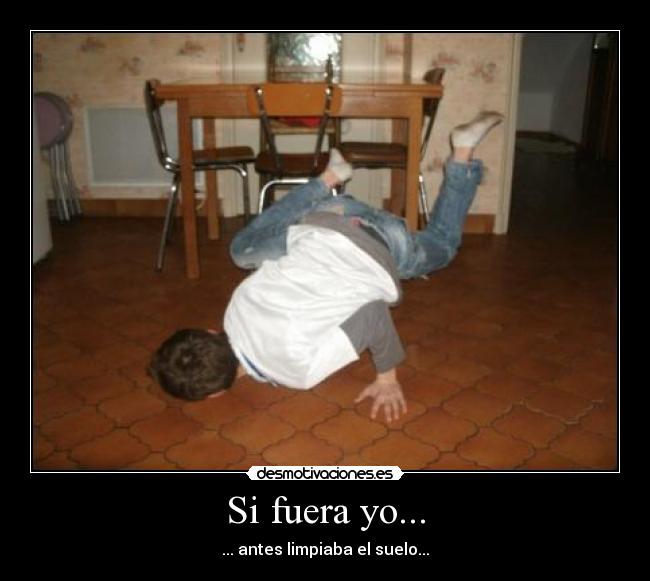 Si fuera yo... - ... antes limpiaba el suelo...