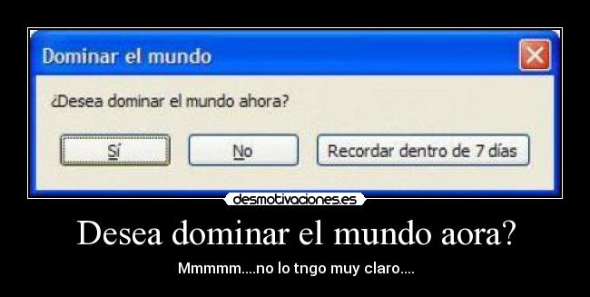 Desea dominar el mundo aora? - Mmmmm....no lo tngo muy claro....