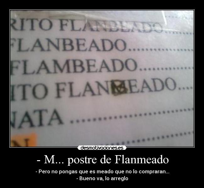 - M... postre de Flanmeado - - Pero no pongas que es meado que no lo compraran...
- Bueno va, lo arreglo