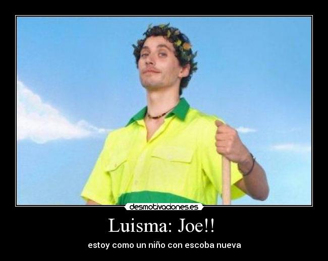 Luisma: Joe!! -