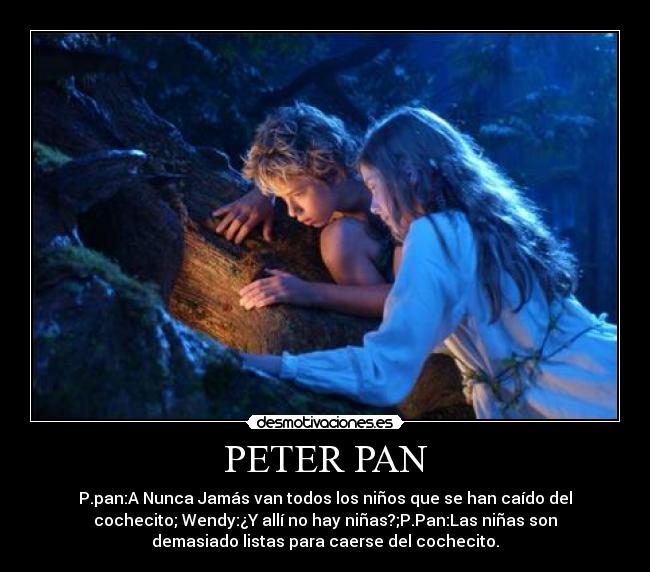 PETER PAN - P.pan:A Nunca Jamás van todos los niños que se han caído del
cochecito; Wendy:¿Y allí no hay niñas?;P.Pan:Las niñas son
demasiado listas para caerse del cochecito.