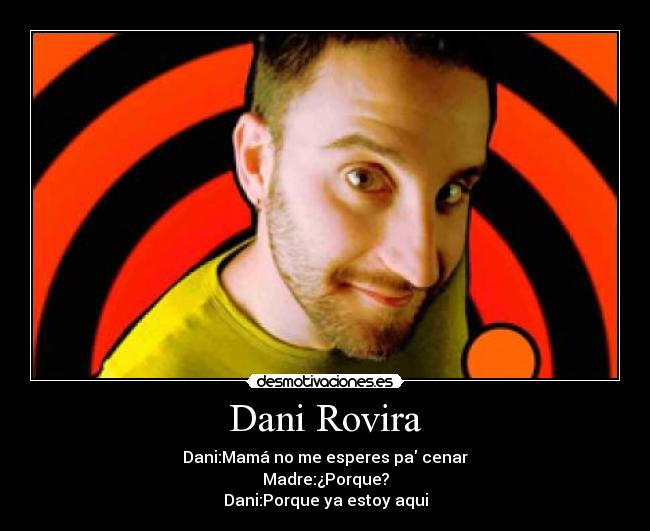 Dani Rovira - Dani:Mamá no me esperes pa cenar
Madre:¿Porque?
Dani:Porque ya estoy aqui