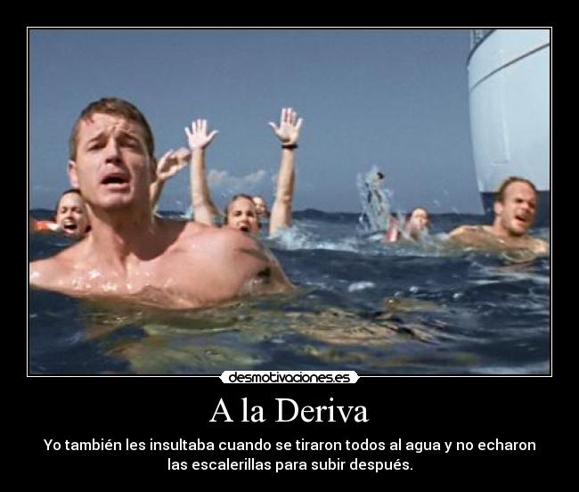 A la Deriva - Yo también les insultaba cuando se tiraron todos al agua y no echaron
las escalerillas para subir después.