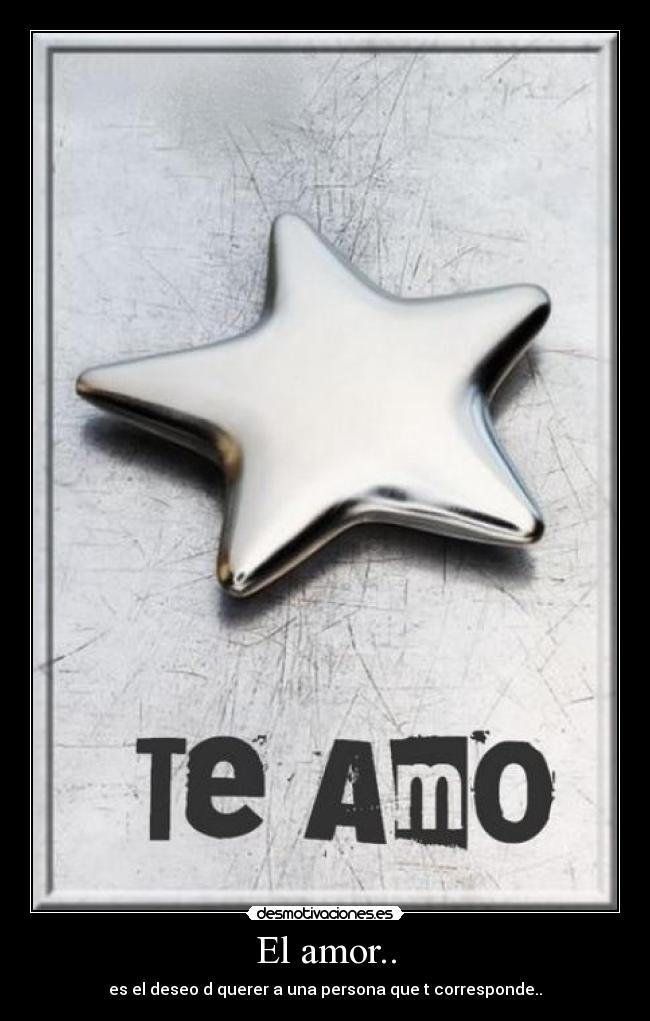 El amor.. - es el deseo d querer a una persona que t corresponde..