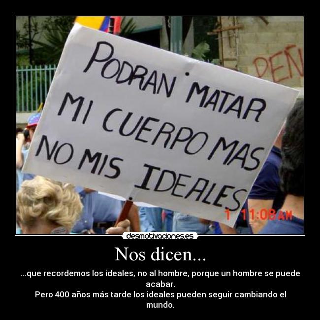 Nos dicen... - ...que recordemos los ideales, no al hombre, porque un hombre se puede acabar.
Pero 400 años más tarde los ideales pueden seguir cambiando el mundo.