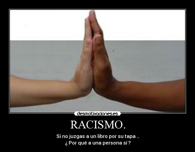 RACISMO. - Si no juzgas a un libro por su tapa ..
¿ Por qué a una persona sí ?