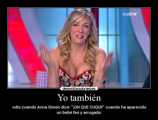 Yo también - odio cuando Anna Simón dice: ¡OH QUE CUQUI! cuando ha aparecido
un bebé feo y arrugado.