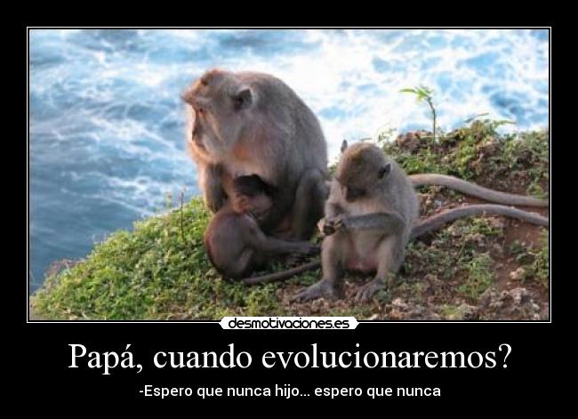 Papá, cuando evolucionaremos? - 