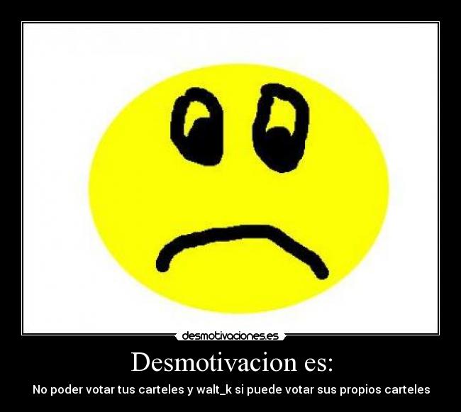 Desmotivacion es: - No poder votar tus carteles y walt_k si puede votar sus propios carteles