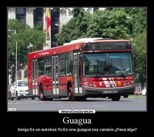 Guagua - Amigo:Es un autobús.Yo:Es una guagua soy canario.¿Pasa algo?