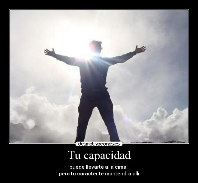 Tu capacidad - puede llevarte a la cima,
pero tu carácter te mantendrá allí
