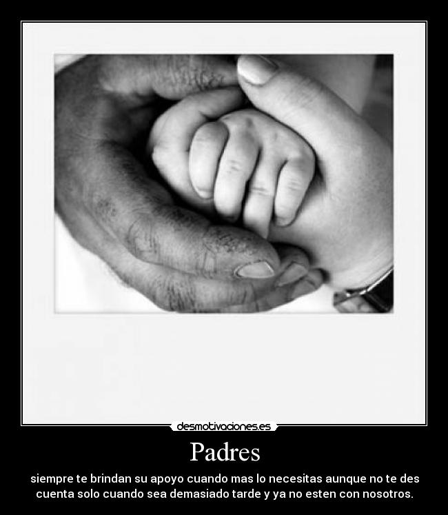 Padres - siempre te brindan su apoyo cuando mas lo necesitas aunque no te des
cuenta solo cuando sea demasiado tarde y ya no esten con nosotros.