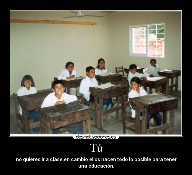 Tú - no quieres ir a clase,en cambio ellos hacen todo lo posible para tener una educación.