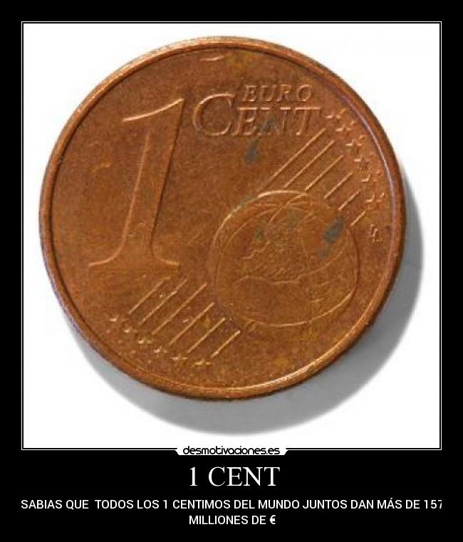 1 CENT - SABIAS QUE TODOS LOS 1 CENTIMOS DEL MUNDO JUNTOS DAN MÁS DE 157
MILLIONES DE €