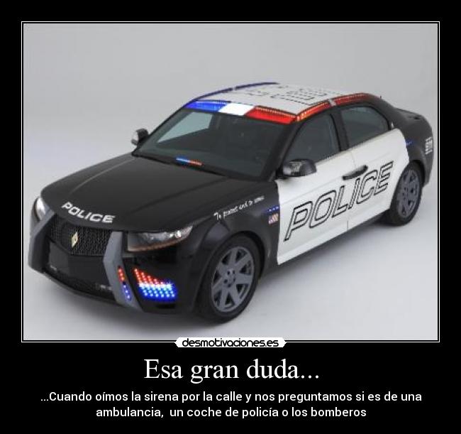 Esa gran duda... - ...Cuando oímos la sirena por la calle y nos preguntamos si es de una
ambulancia,  un coche de policía o los bomberos