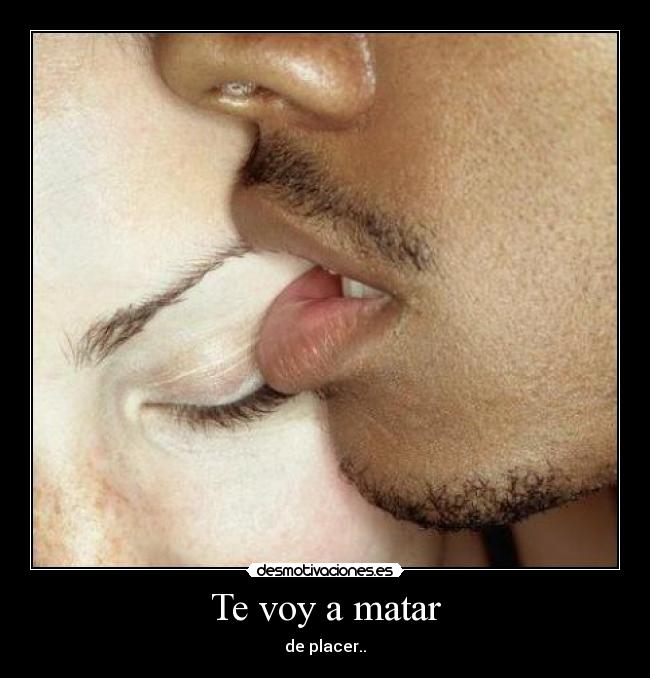 Te voy a matar - de placer..
