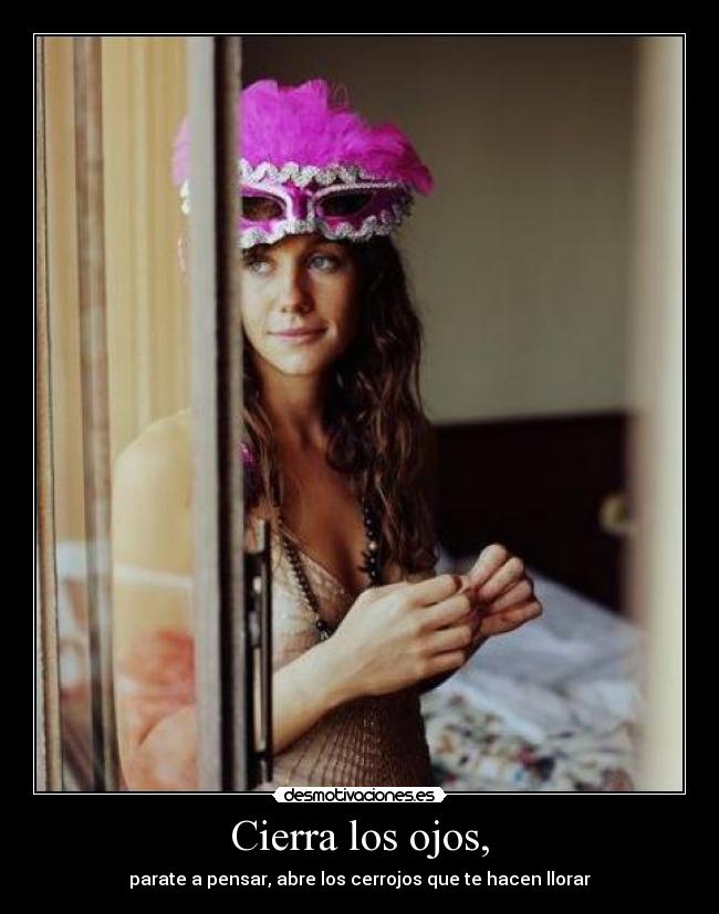 Cierra los ojos, - parate a pensar, abre los cerrojos que te hacen llorar