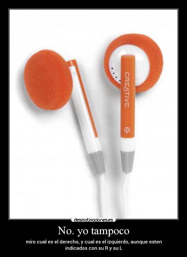 No. yo tampoco - miro cual es el derecho, y cual es el izquierdo, aunque esten
indicados con su R y su L