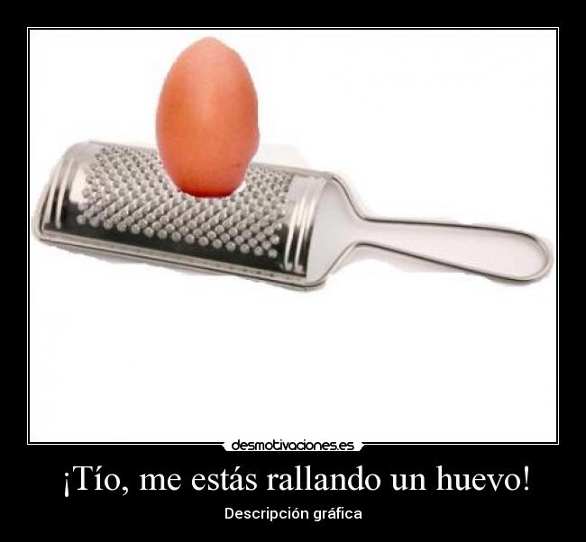 ¡Tío, me estás rallando un huevo! -