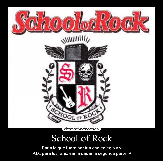 School of Rock - Daria lo que fuera por ir a ese colegio v.v
P.D.: para los fans, van a sacar la segunda parte :P