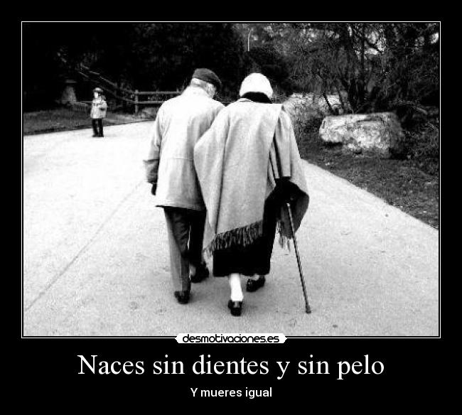 Naces sin dientes y sin pelo - Y mueres igual