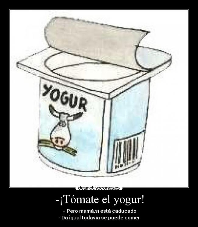 -¡Tómate el yogur! - + Pero mamá,si está caducado
- Da igual todavía se puede comer