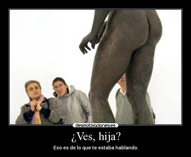 ¿Ves, hija? - Eso es de lo que te estaba hablando.