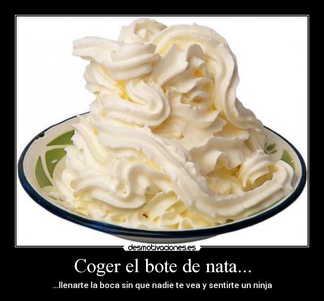 Coger el bote de nata... - ...llenarte la boca sin que nadie te vea y sentirte un ninja