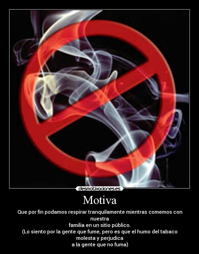 Motiva - Que por fin podamos respirar tranquilamente mientras comemos con nuestra
familia en un sitio público.
(Lo siento por la gente que fume, pero es que el humo del tabaco molesta y perjudica
a la gente que no fuma)