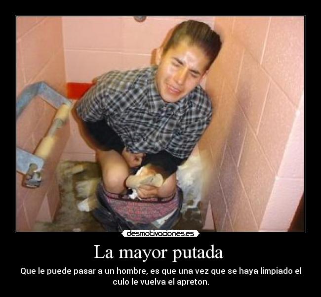 La mayor putada - Que le puede pasar a un hombre, es que una vez que se haya limpiado el
culo le vuelva el apreton.