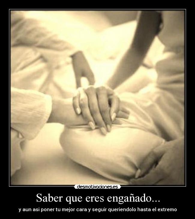 Saber que eres engañado... -