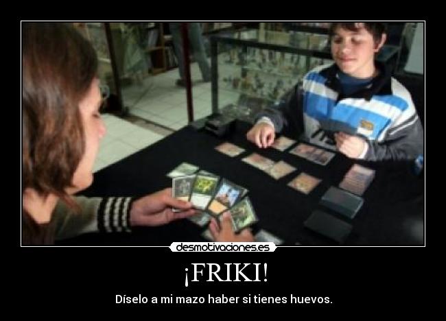 ¡FRIKI! - Díselo a mi mazo haber si tienes huevos.