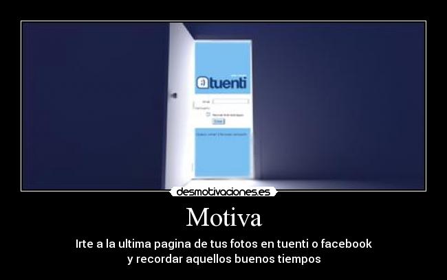 Motiva - Irte a la ultima pagina de tus fotos en tuenti o facebook
y recordar aquellos buenos tiempos