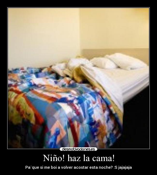 Niño! haz la cama! - Pa´que si me boi a volver acostar esta noche? :S jajajaja