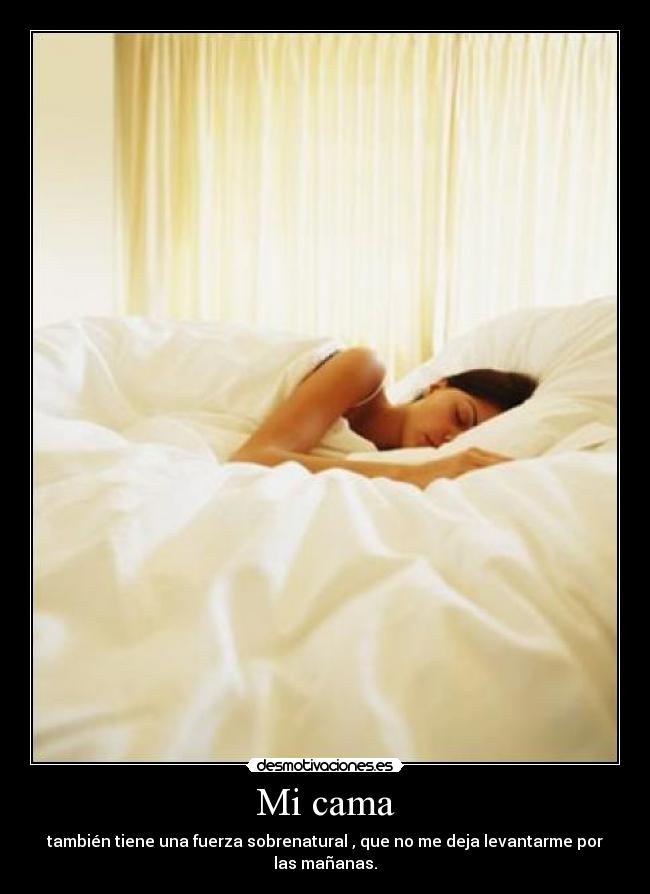 Mi cama - también tiene una fuerza sobrenatural , que no me deja levantarme por las mañanas.