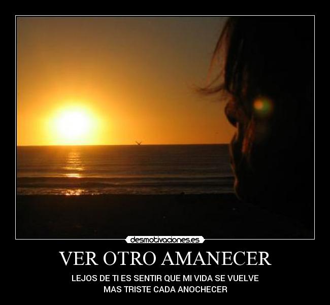 VER OTRO AMANECER - LEJOS DE TI ES SENTIR QUE MI VIDA SE VUELVE
MAS TRISTE CADA ANOCHECER