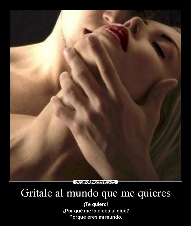 Grítale al mundo que me quieres - ¡Te quiero!
¿Por qué me lo dices al oído?
Porque eres mi mundo.