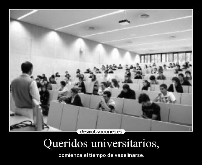 Queridos universitarios, - comienza el tiempo de vaselinarse.