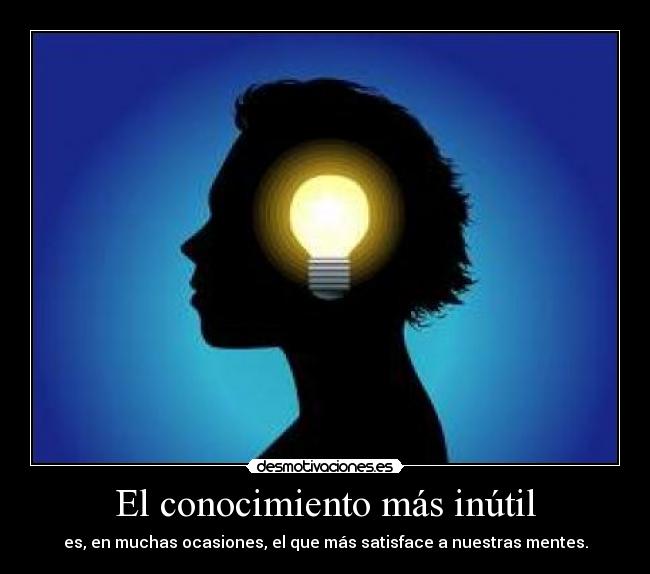 El conocimiento más inútil - es, en muchas ocasiones, el que más satisface a nuestras mentes.