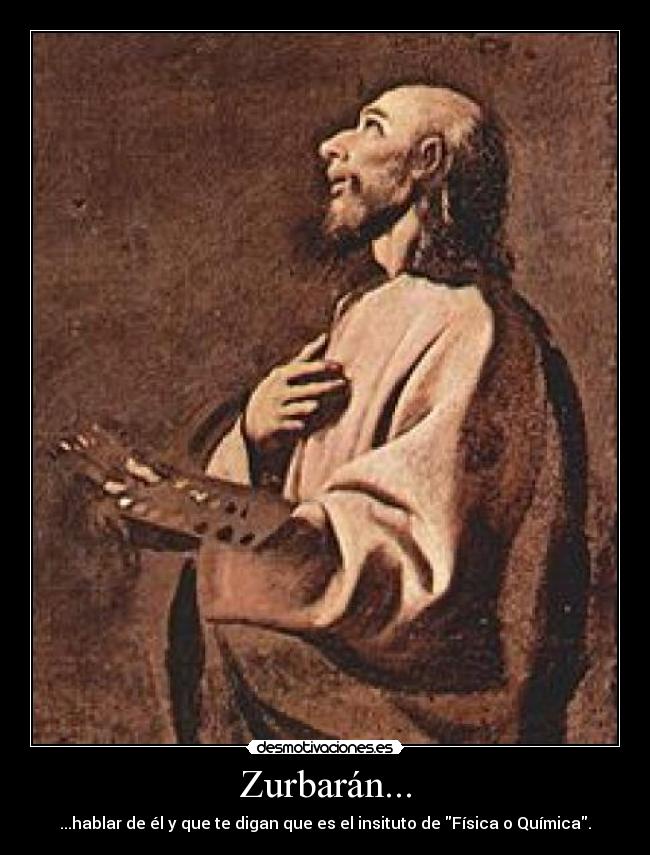 Zurbarán... - ...hablar de él y que te digan que es el insituto de Física o Química.
