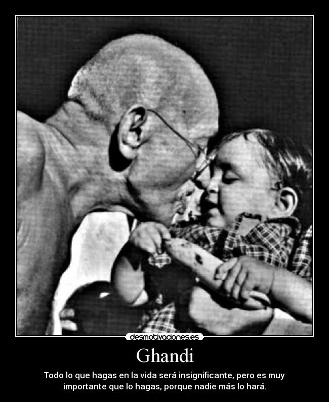 Ghandi - Todo lo que hagas en la vida será insignificante, pero es muy
importante que lo hagas, porque nadie más lo hará.