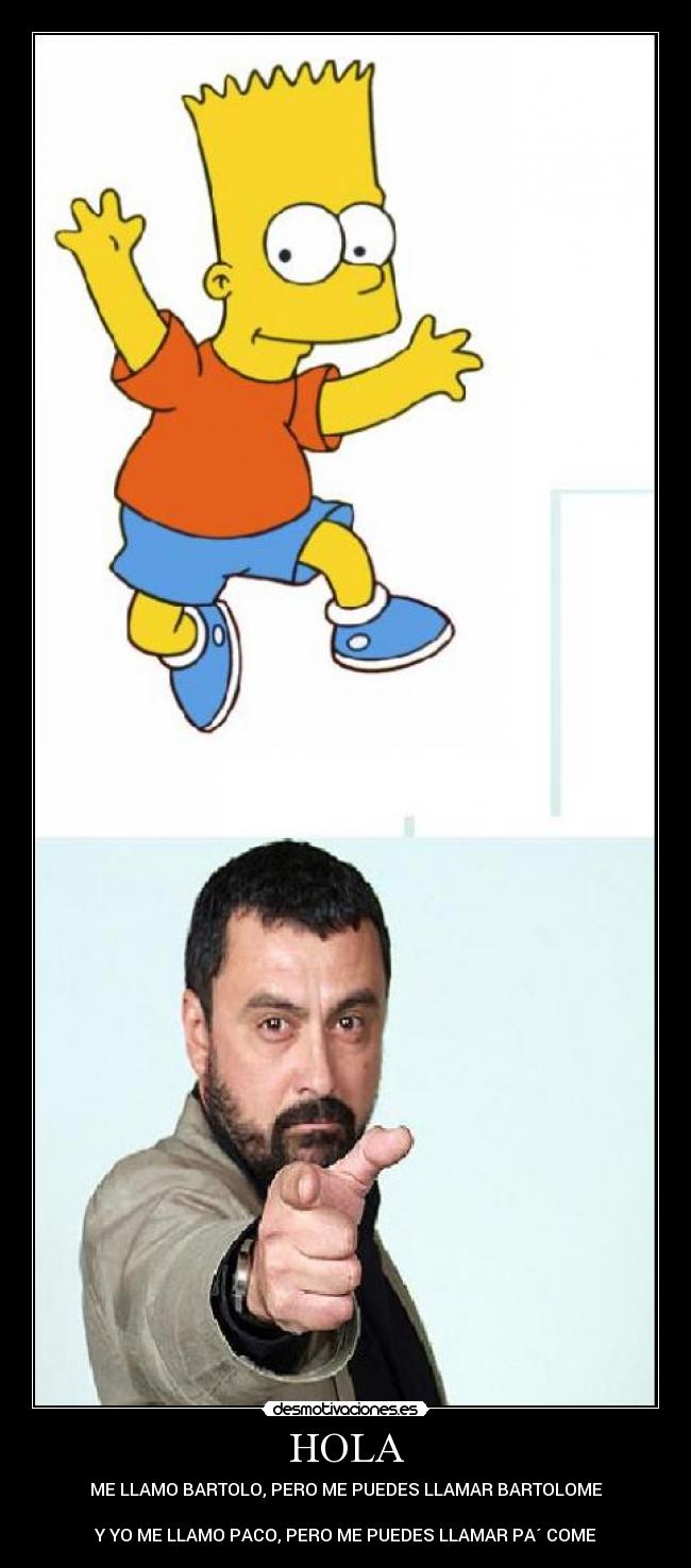 HOLA - ME LLAMO BARTOLO, PERO ME PUEDES LLAMAR BARTOLOME
Y YO ME LLAMO PACO, PERO ME PUEDES LLAMAR PA´ COME