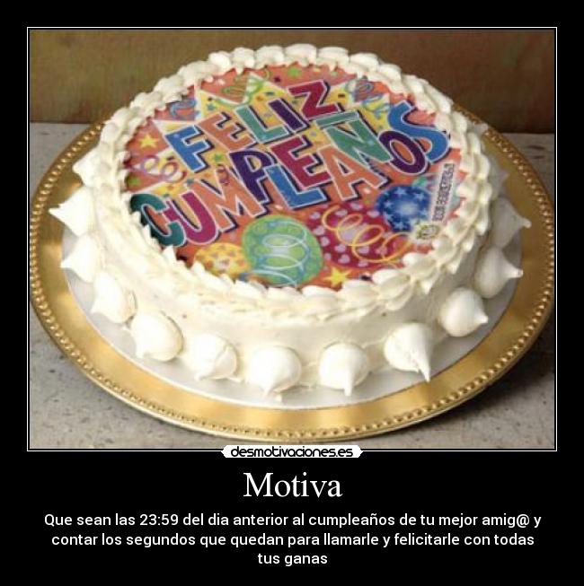 Motiva - Que sean las 23:59 del dia anterior al cumpleaños de tu mejor amig@ y
contar los segundos que quedan para llamarle y felicitarle con todas
tus ganas