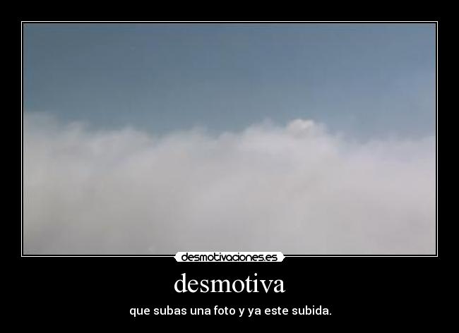 desmotiva - que subas una foto y ya este subida.