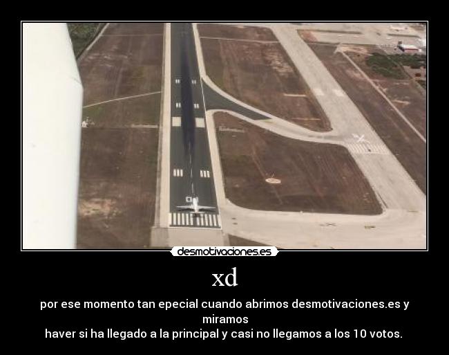 xd - por ese momento tan epecial cuando abrimos desmotivaciones.es y miramos
haver si ha llegado a la principal y casi no llegamos a los 10 votos.