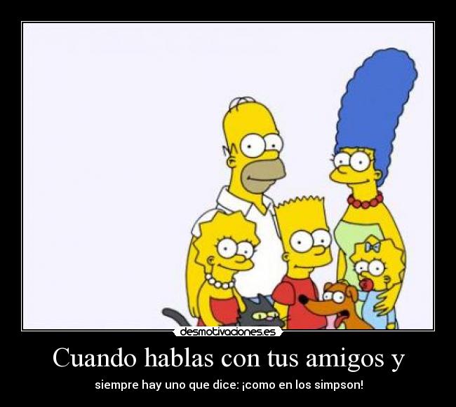 Cuando hablas con tus amigos y - siempre hay uno que dice: ¡como en los simpson!