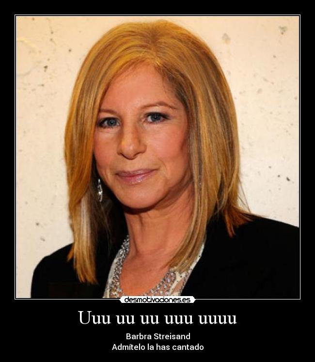 Uuu uu uu uuu uuuu - Barbra Streisand
Admítelo la has cantado