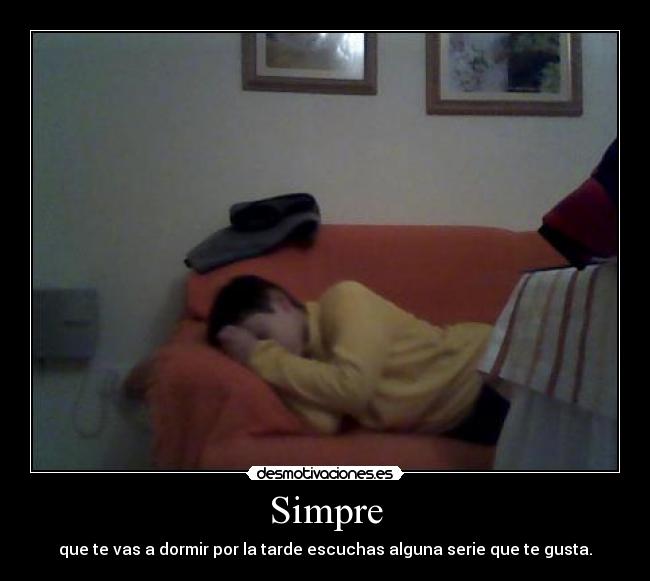 Simpre - que te vas a dormir por la tarde escuchas alguna serie que te gusta.