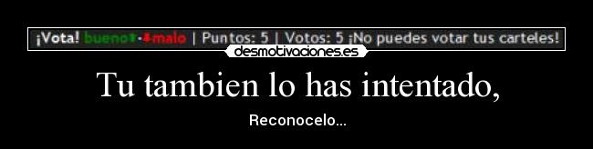Tu tambien lo has intentado, - Reconocelo...