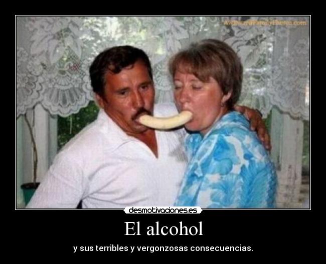 El alcohol - y sus terribles y vergonzosas consecuencias.